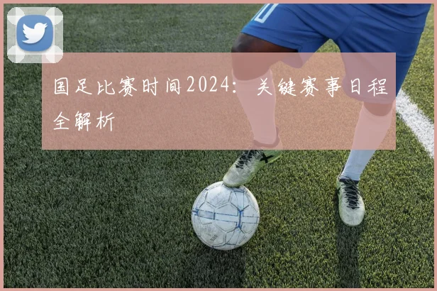 国足比赛时间2024：关键赛事日程全解析