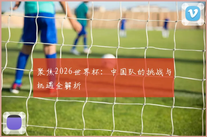 聚焦2026世界杯:中国队的挑战与机遇全解析
