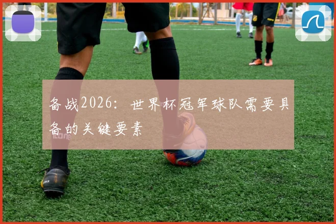 备战2026:世界杯冠军球队需要具备的关键要素