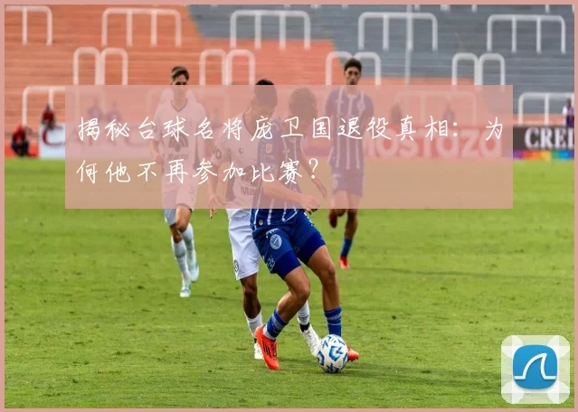 揭秘台球名将庞卫国退役真相：为何他不再参加比赛？