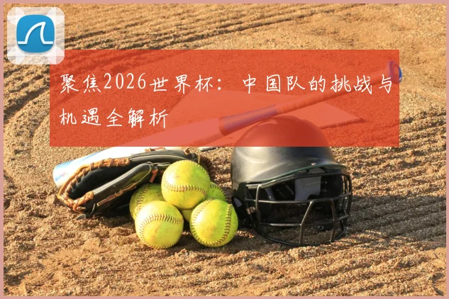 聚焦2026世界杯:中国队的挑战与机遇全解析