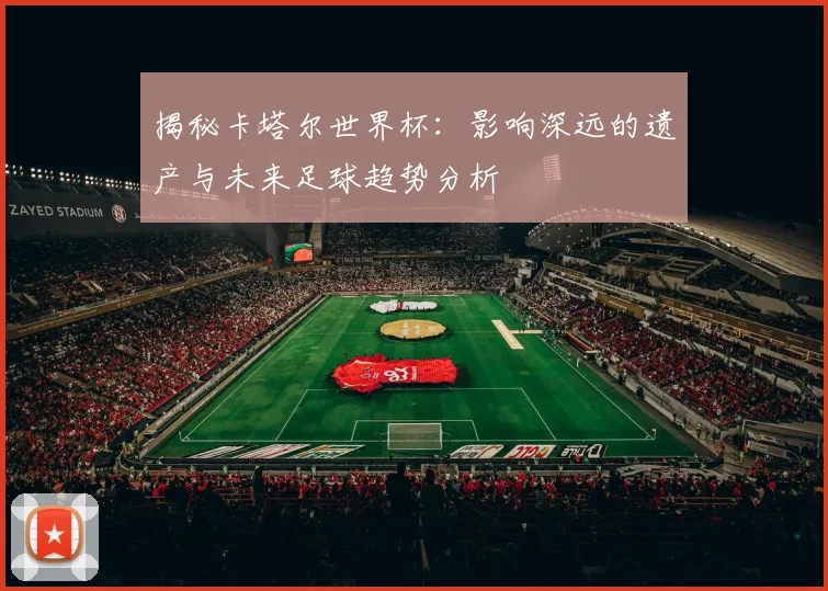 揭秘卡塔尔世界杯:影响深远的遗产与未来足球趋势分析