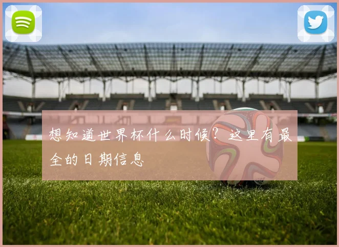想知道世界杯什么时候?这里有最全的日期信息
