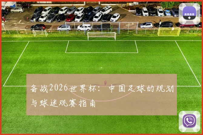备战2026世界杯：中国足球的规划与球迷观赛指南
