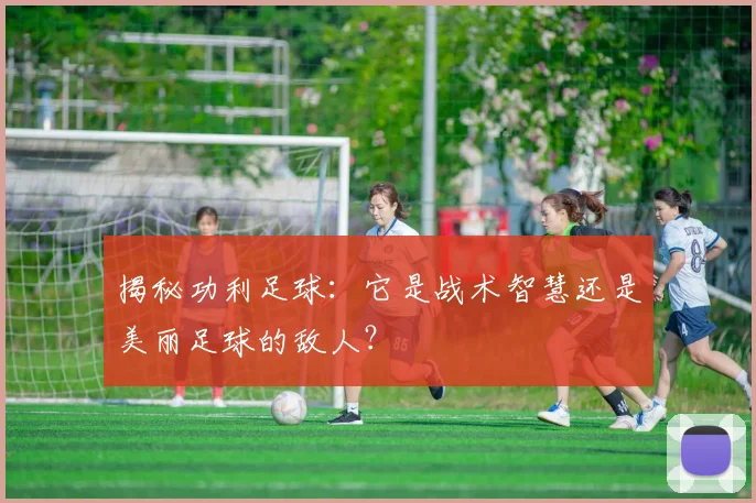 揭秘功利足球：它是战术智慧还是美丽足球的敌人？