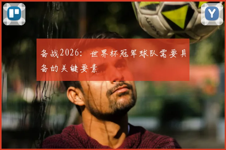 备战2026:世界杯冠军球队需要具备的关键要素