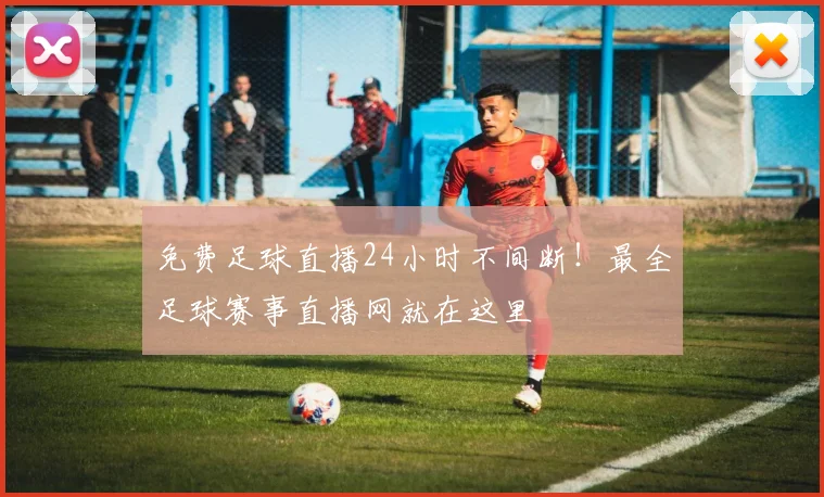 免费足球直播24小时不间断！最全足球赛事直播网就在这里