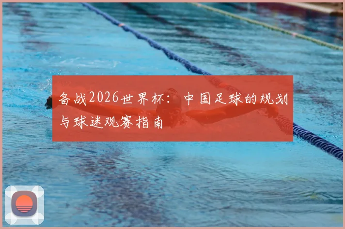 备战2026世界杯：中国足球的规划与球迷观赛指南
