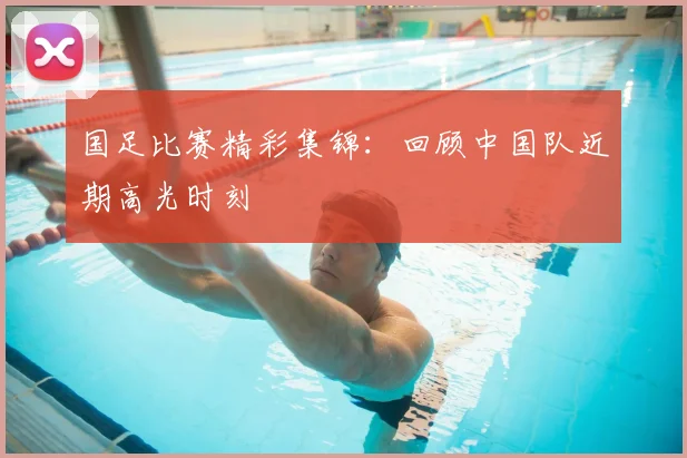 国足比赛精彩集锦：回顾中国队近期高光时刻