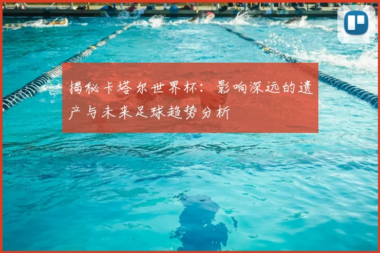 揭秘卡塔尔世界杯:影响深远的遗产与未来足球趋势分析